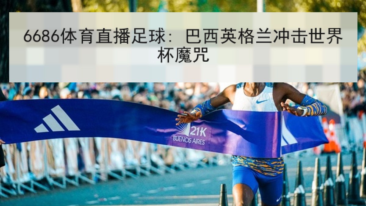 6686体育直播足球: 巴西英格兰冲击世界杯魔咒